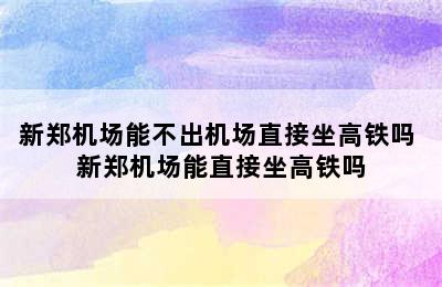 新郑机场能不出机场直接坐高铁吗 新郑机场能直接坐高铁吗